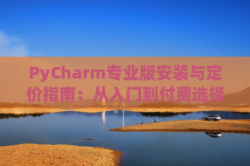 PyCharm专业版安装与定价指南：从入门到付费选择